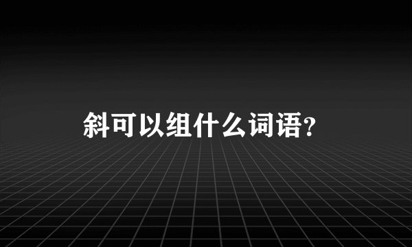 斜可以组什么词语？