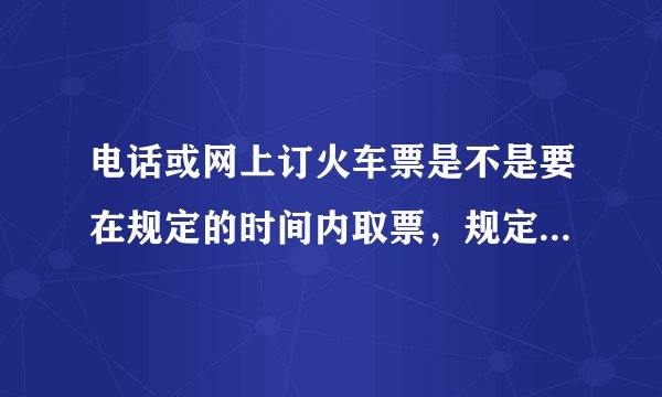 电话或网上订火车票是不是要在规定的时间内取票，规定时间是多少，谢谢