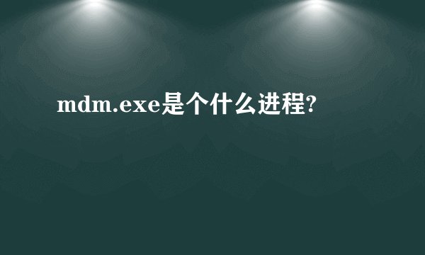 mdm.exe是个什么进程?