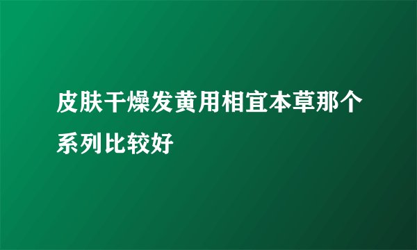 皮肤干燥发黄用相宜本草那个系列比较好