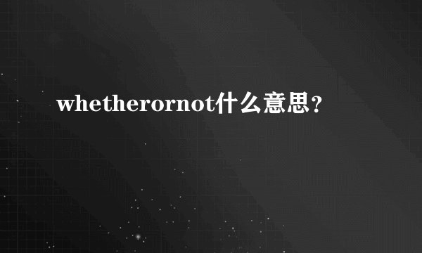 whetherornot什么意思？