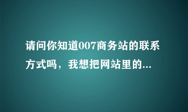 请问你知道007商务站的联系方式吗，我想把网站里的内容删掉，但我不知道他们的联系方式