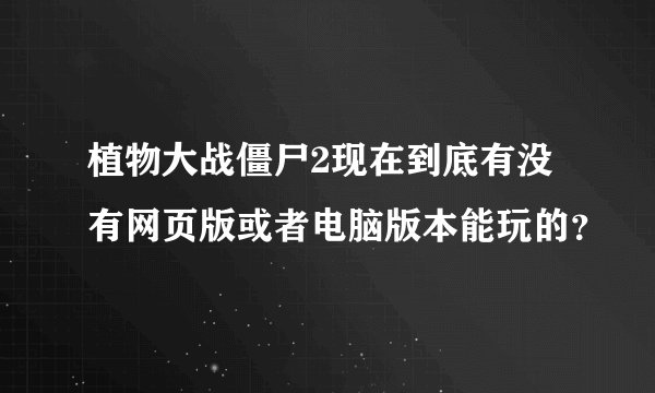 植物大战僵尸2现在到底有没有网页版或者电脑版本能玩的？