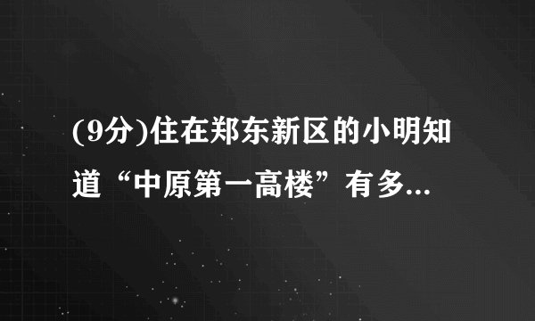 (9分)住在郑东新区的小明知道“中原第一高楼”有多高,他登上了附近的另一座高层酒店的顶层某处.已知小明所处位置距离地面有160米高,测得“中原第一高楼”顶部的仰角为37°,测得“中原第一高楼”底部的俯角为45°,请你用初中数学知识帮小明解决这个问题.(请你画出示意图,并说明理由)(参考数据:)