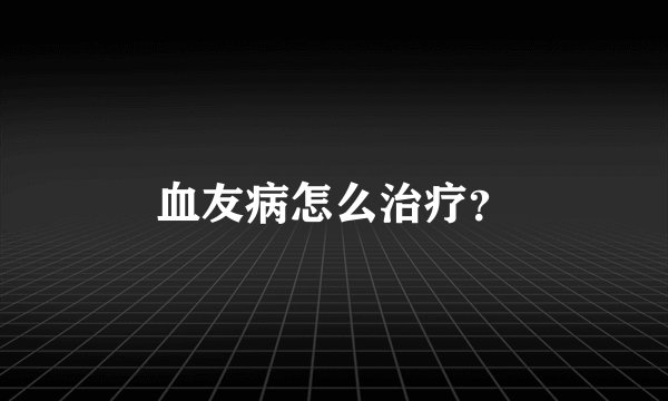血友病怎么治疗？