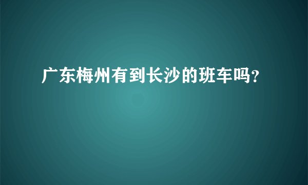 广东梅州有到长沙的班车吗？