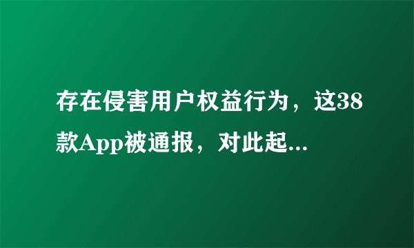 存在侵害用户权益行为，这38款App被通报，对此起到哪些警示作用？