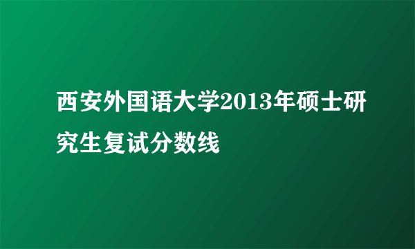 西安外国语大学2013年硕士研究生复试分数线