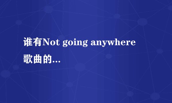 谁有Not going anywhere  歌曲的歌词和翻译