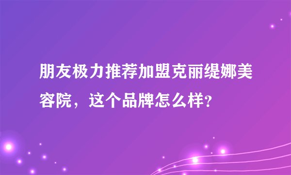 朋友极力推荐加盟克丽缇娜美容院，这个品牌怎么样？