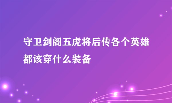 守卫剑阁五虎将后传各个英雄都该穿什么装备