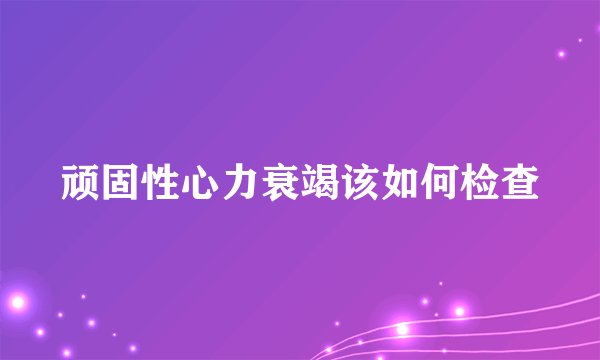 顽固性心力衰竭该如何检查