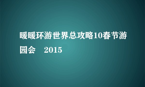 暖暖环游世界总攻略10春节游园会・2015