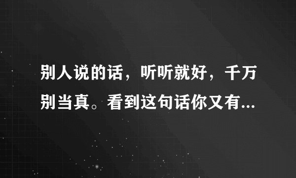 别人说的话，听听就好，千万别当真。看到这句话你又有何感想呢？