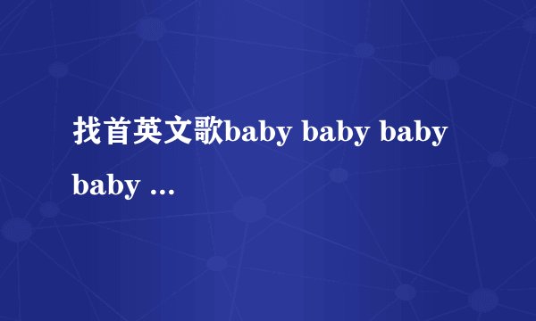 找首英文歌baby baby baby baby i love you baby