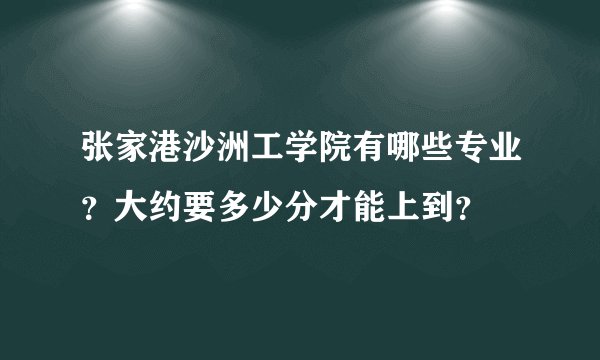 张家港沙洲工学院有哪些专业？大约要多少分才能上到？