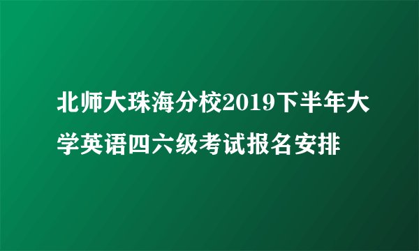 北师大珠海分校2019下半年大学英语四六级考试报名安排