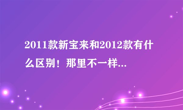 2011款新宝来和2012款有什么区别！那里不一样！说详细！