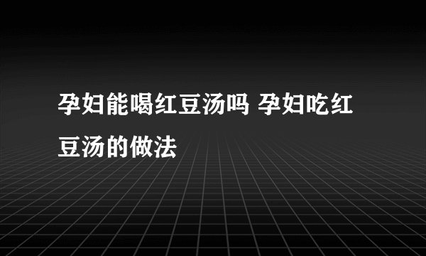 孕妇能喝红豆汤吗 孕妇吃红豆汤的做法