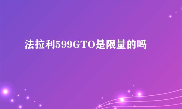 法拉利599GTO是限量的吗