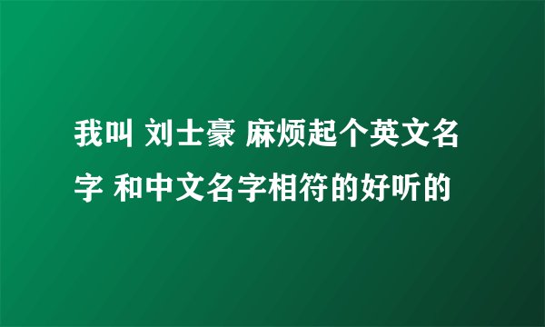 我叫 刘士豪 麻烦起个英文名字 和中文名字相符的好听的