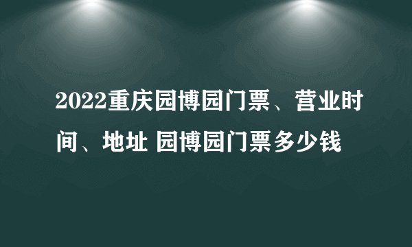 2022重庆园博园门票、营业时间、地址 园博园门票多少钱