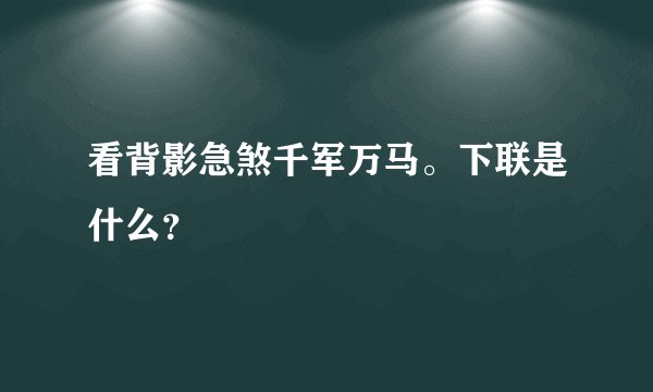 看背影急煞千军万马。下联是什么？