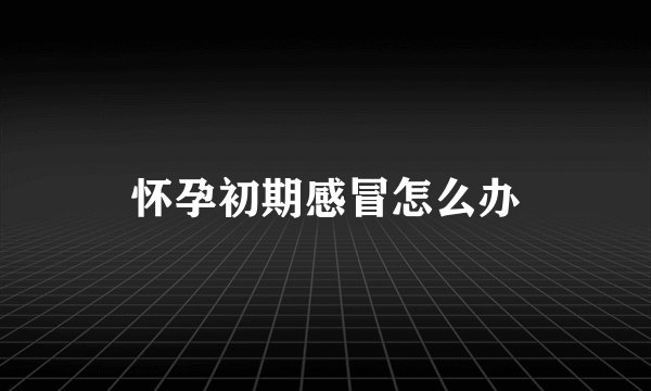怀孕初期感冒怎么办