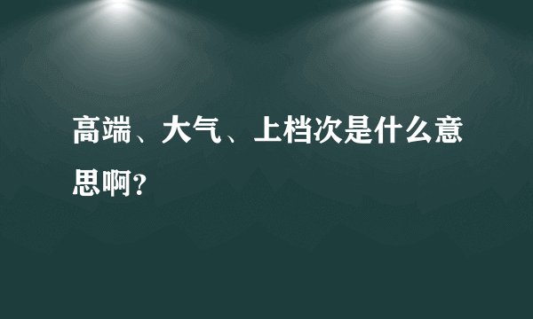 高端、大气、上档次是什么意思啊？
