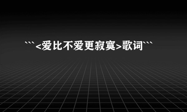 ```<爱比不爱更寂寞>歌词```