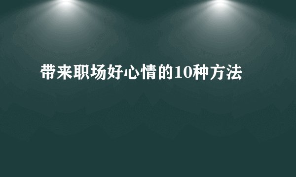 带来职场好心情的10种方法