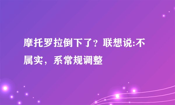 摩托罗拉倒下了？联想说:不属实，系常规调整