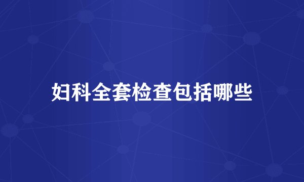 妇科全套检查包括哪些