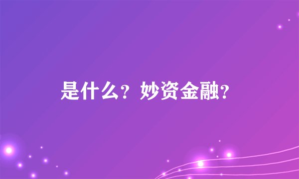 是什么？妙资金融？
