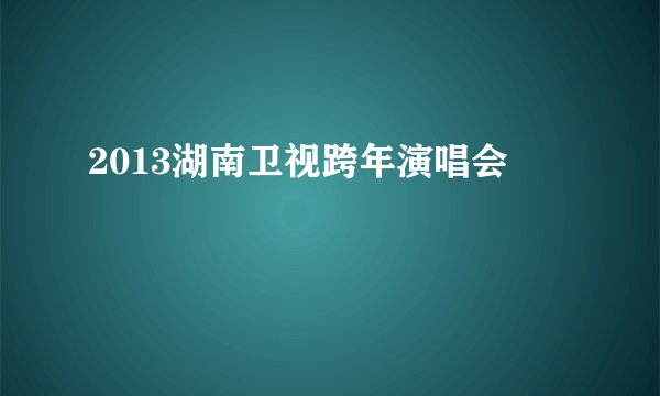 2013湖南卫视跨年演唱会