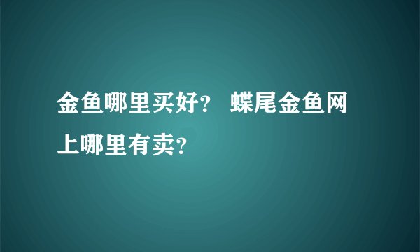 金鱼哪里买好？ 蝶尾金鱼网上哪里有卖？
