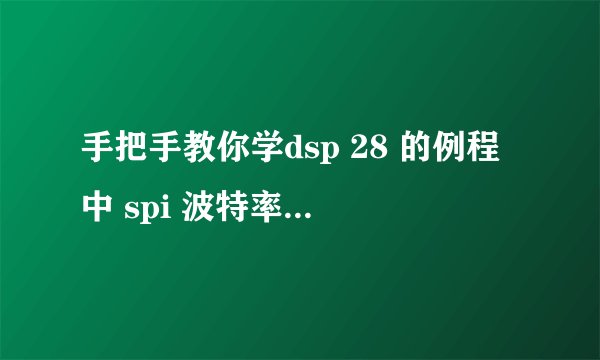 手把手教你学dsp 28 的例程中 spi 波特率计算的问题