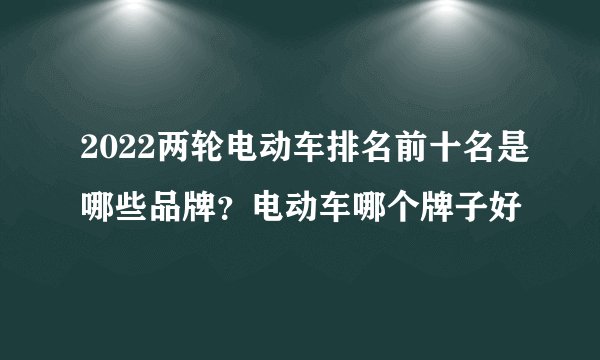 2022两轮电动车排名前十名是哪些品牌？电动车哪个牌子好