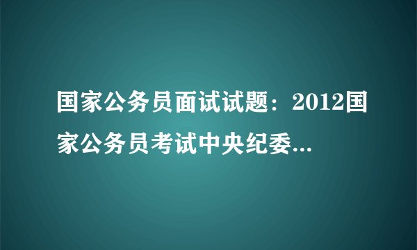 国家公务员面试试题：2012国家公务员考试中央纪委监察部机关面试试题
