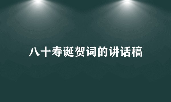 八十寿诞贺词的讲话稿