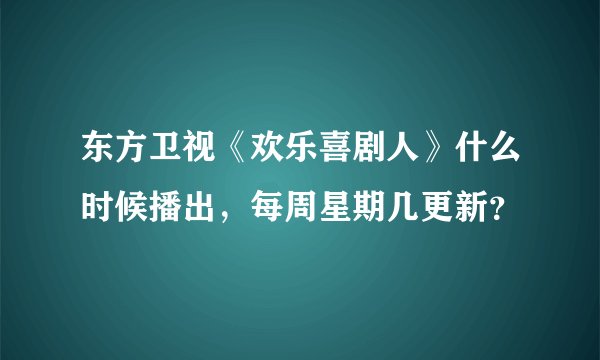 东方卫视《欢乐喜剧人》什么时候播出，每周星期几更新？