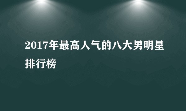 2017年最高人气的八大男明星排行榜