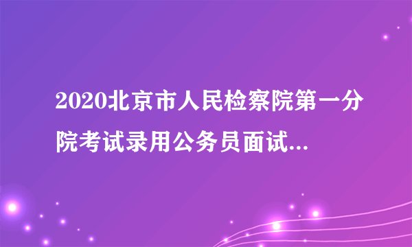 2020北京市人民检察院第一分院考试录用公务员面试成绩公告