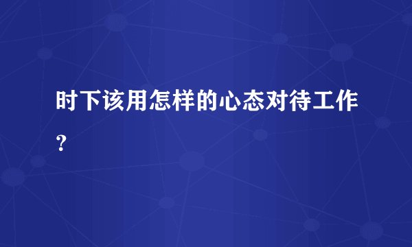 时下该用怎样的心态对待工作？