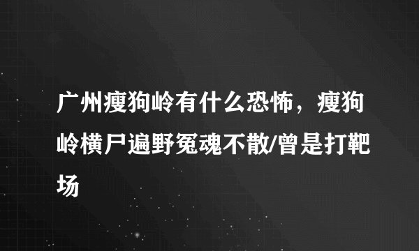 广州瘦狗岭有什么恐怖，瘦狗岭横尸遍野冤魂不散/曾是打靶场