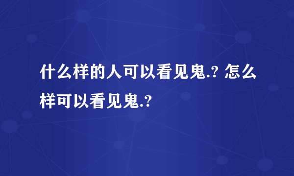 什么样的人可以看见鬼.? 怎么样可以看见鬼.?
