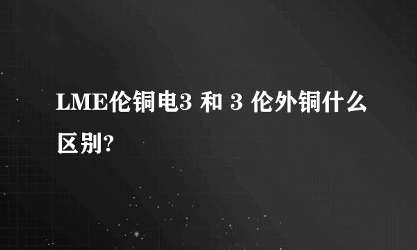 LME伦铜电3 和 3 伦外铜什么区别?