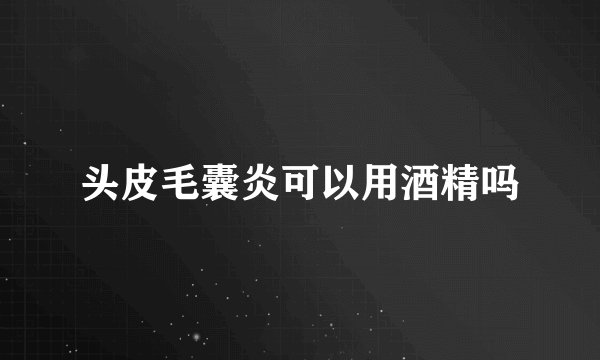 头皮毛囊炎可以用酒精吗