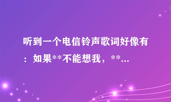 听到一个电信铃声歌词好像有：如果**不能想我，**下着雨 ，一个男声。信息只有这些，不知道哪位大神知歌名