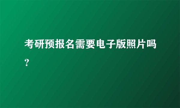 考研预报名需要电子版照片吗？